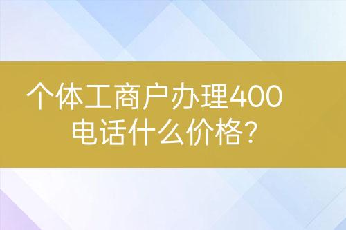 個(gè)體工商戶辦理400電話什么價(jià)格？