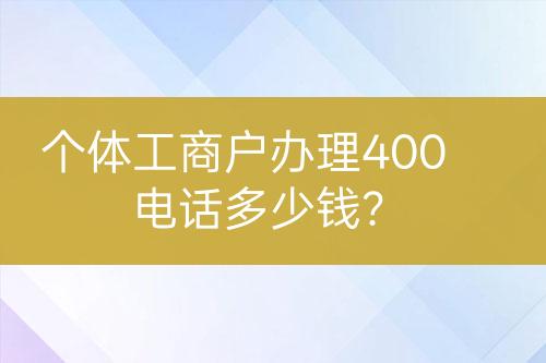 個(gè)體工商戶辦理400電話多少錢(qián)？