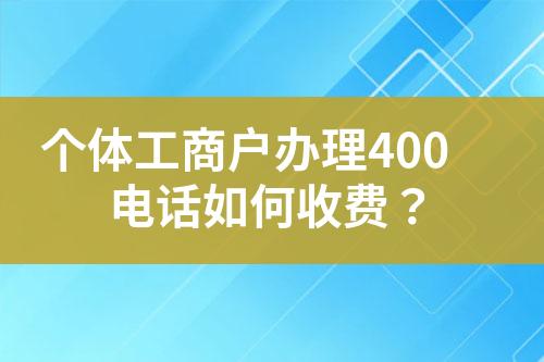 個(gè)體工商戶辦理400電話如何收費(fèi)？