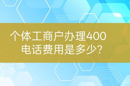 個(gè)體工商戶辦理400電話費(fèi)用是多少？