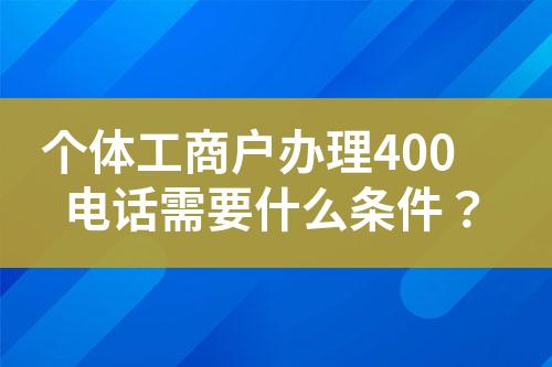 個(gè)體工商戶辦理400電話需要什么條件？