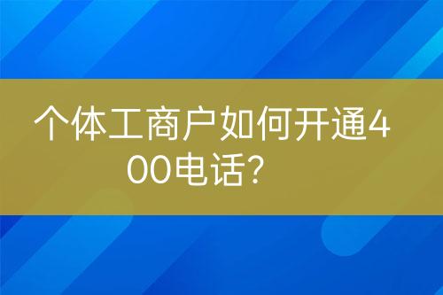 個(gè)體工商戶如何開(kāi)通400電話？