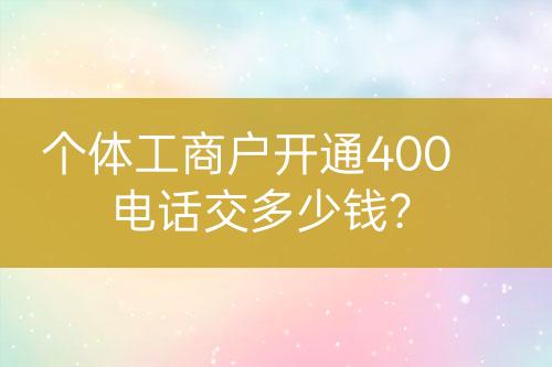 個(gè)體工商戶開(kāi)通400電話交多少錢(qián)？