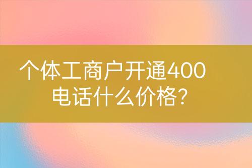 個體工商戶開通400電話什么價格？