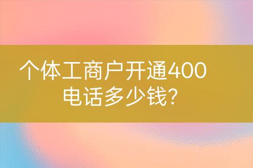 個體工商戶開通400電話多少錢？