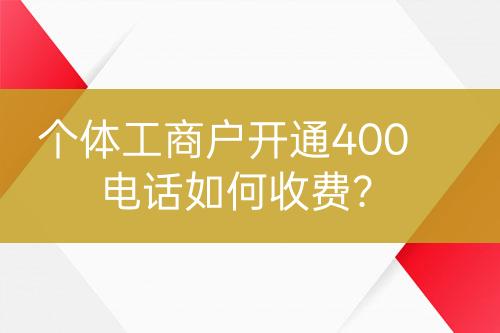 個體工商戶開通400電話如何收費？