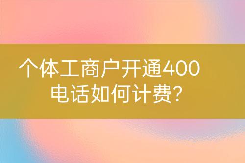個體工商戶開通400電話如何計費？