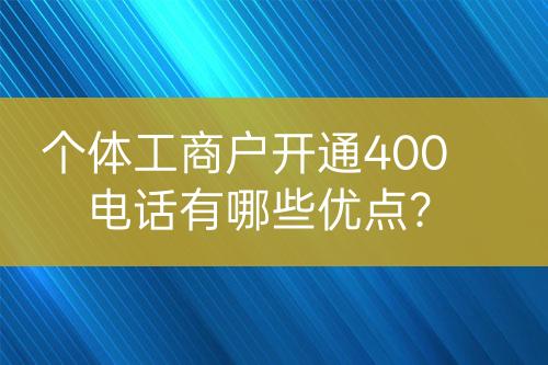 個(gè)體工商戶開通400電話有哪些優(yōu)點(diǎn)？