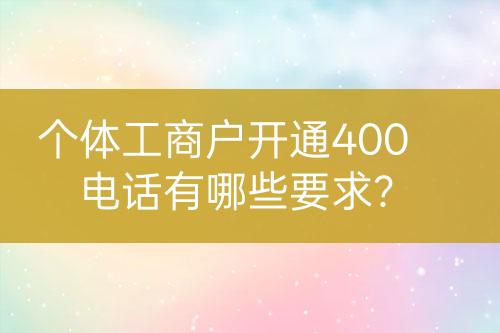 個(gè)體工商戶開通400電話有哪些要求？