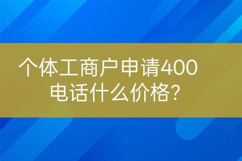 個(gè)體工商戶申請400電話什么價(jià)格？
