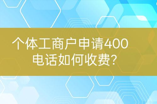 個(gè)體工商戶(hù)申請(qǐng)400電話(huà)如何收費(fèi)？
