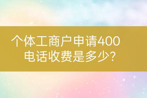 個(gè)體工商戶(hù)申請(qǐng)400電話(huà)收費(fèi)是多少？
