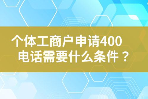 個(gè)體工商戶申請(qǐng)400電話需要什么條件？