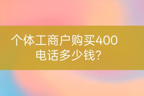 個(gè)體工商戶購買400電話多少錢？