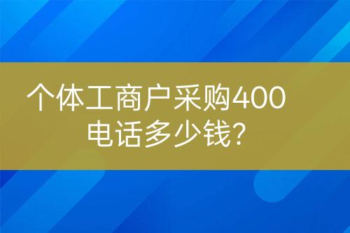 個(gè)體工商戶采購(gòu)400電話多少錢(qián)？