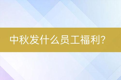 中秋發(fā)什么員工福利？
