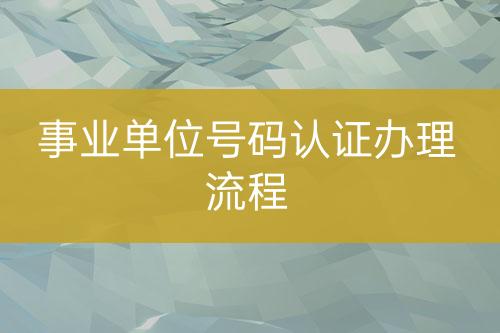 事業(yè)單位號碼認(rèn)證辦理流程