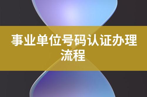 事業(yè)單位號碼認證辦理流程