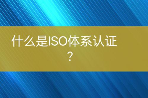 什么是ISO體系認證？