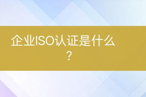 企業(yè)ISO認證是什么？