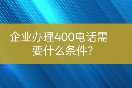 企業(yè)辦理400電話(huà)需要什么條件？