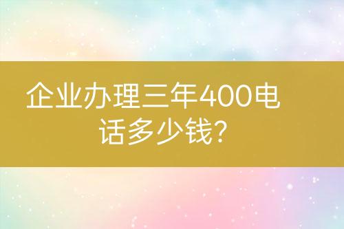 企業(yè)辦理三年400電話多少錢？