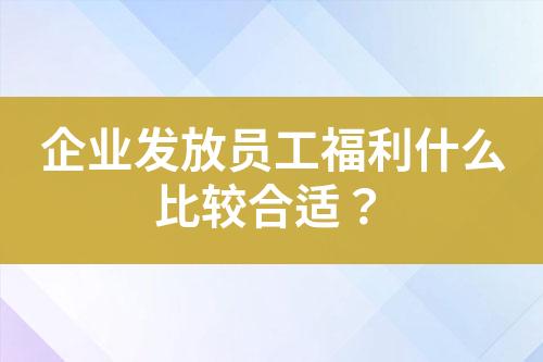 企業(yè)發(fā)放員工福利什么比較合適？