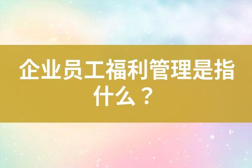 企業(yè)員工福利管理是指什么？