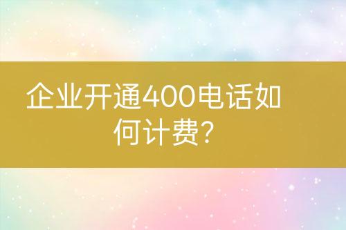 企業(yè)開通400電話如何計(jì)費(fèi)？