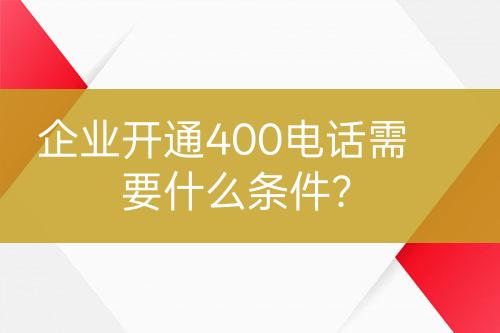 企業(yè)開通400電話需要什么條件？