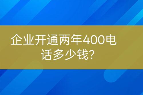 企業(yè)開通兩年400電話多少錢？