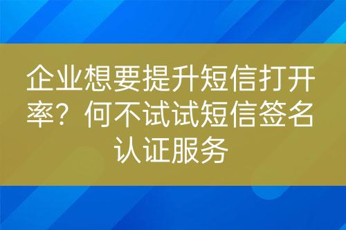 企業(yè)想要提升短信打開率？何不試試短信簽名認(rèn)證服務(wù)