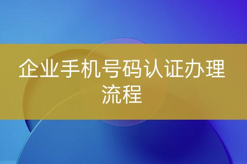 企業(yè)手機號碼認證辦理流程