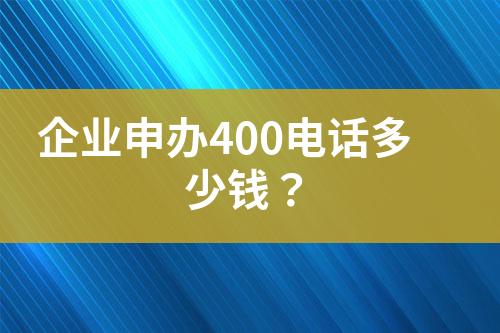 企業(yè)申辦400電話多少錢？