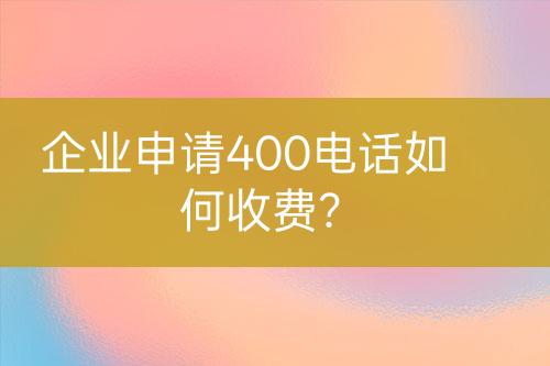 企業(yè)申請400電話如何收費(fèi)？