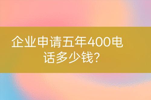 企業(yè)申請(qǐng)五年400電話多少錢？