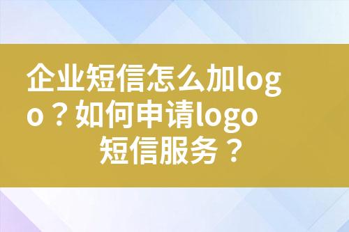 企業(yè)短信怎么加logo？如何申請logo短信服務？