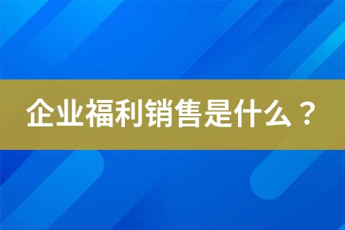 企業(yè)福利銷售是什么？