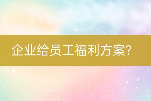 企業(yè)給員工福利方案？