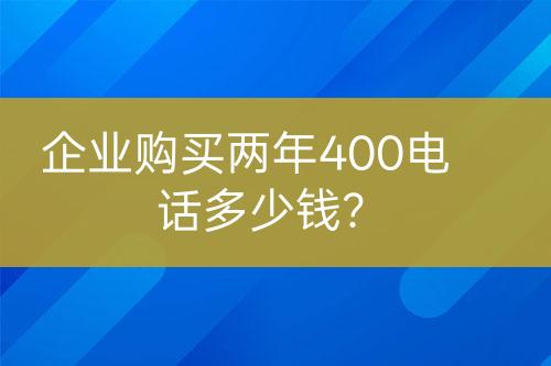 企業(yè)購(gòu)買兩年400電話多少錢？