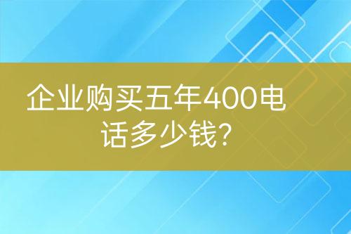 企業(yè)購(gòu)買五年400電話多少錢？