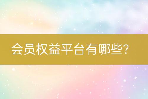 會(huì)員權(quán)益平臺(tái)有哪些？