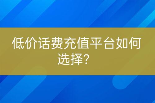 低價話費充值平臺如何選擇？