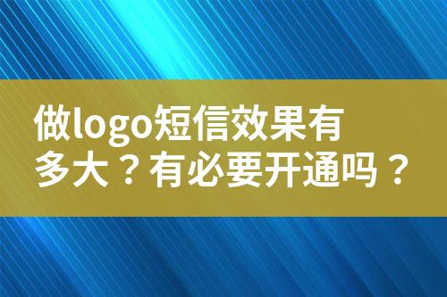 做logo短信效果有多大？有必要開通嗎？