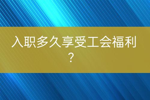 入職多久享受工會福利？