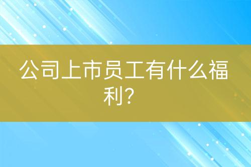公司上市員工有什么福利？