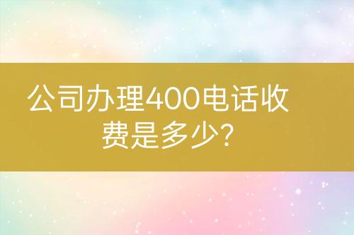 公司辦理400電話(huà)收費(fèi)是多少？