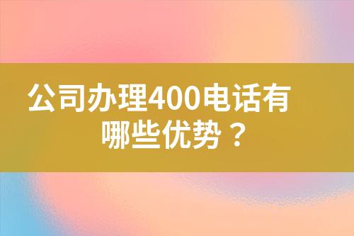 公司辦理400電話有哪些優(yōu)勢(shì)？