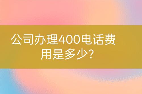 公司辦理400電話費(fèi)用是多少？