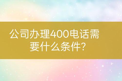 公司辦理400電話需要什么條件？